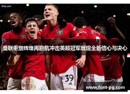 曼联重塑辉煌再启航冲击英超冠军展现全新信心与决心
