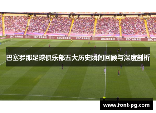巴塞罗那足球俱乐部五大历史瞬间回顾与深度剖析 巴塞罗那足球俱乐部五大历史瞬间回顾与深度剖析
