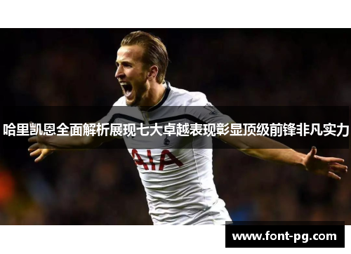 哈里凯恩全面解析展现七大卓越表现彰显顶级前锋非凡实力 哈里凯恩全面解析展现七大卓越表现彰显顶级前锋非凡实力