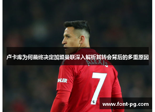 卢卡库为何最终决定加盟曼联深入解析其转会背后的多重原因 卢卡库为何最终决定加盟曼联深入解析其转会背后的多重原因