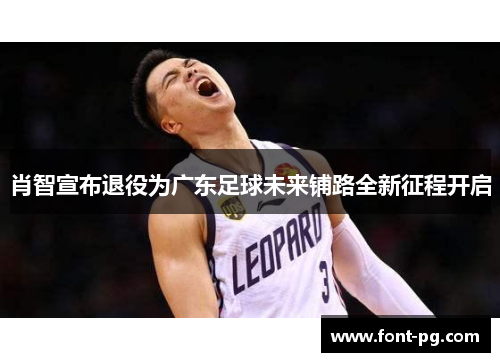 肖智宣布退役为广东足球未来铺路全新征程开启 肖智宣布退役为广东足球未来铺路全新征程开启