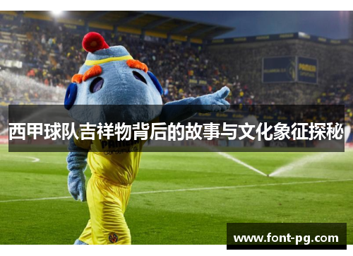 西甲球队吉祥物背后的故事与文化象征探秘