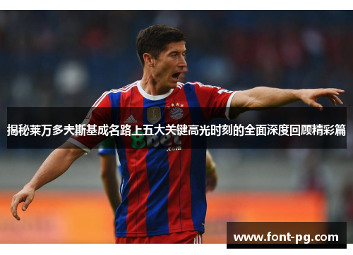 揭秘莱万多夫斯基成名路上五大关键高光时刻的全面深度回顾精彩篇