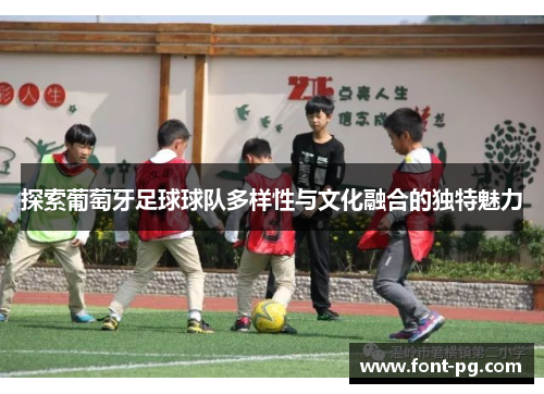探索葡萄牙足球球队多样性与文化融合的独特魅力
