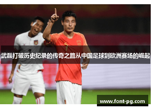 武磊打破历史纪录的传奇之路从中国足球到欧洲赛场的崛起