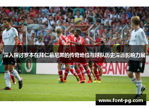 深入探讨罗本在拜仁慕尼黑的传奇地位与球队历史深远影响力展 深入探讨罗本在拜仁慕尼黑的传奇地位与球队历史深远影响力展