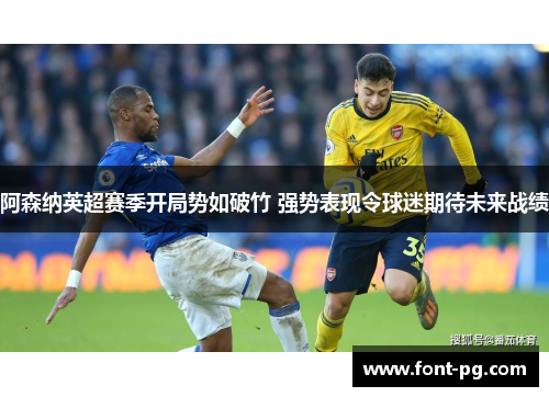 阿森纳英超赛季开局势如破竹 强势表现令球迷期待未来战绩