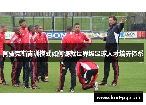 阿贾克斯青训模式如何铸就世界级足球人才培养体系 阿贾克斯青训模式如何铸就世界级足球人才培养体系