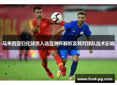 马来西亚归化球员入选亚洲杯解析及其对球队战术影响 马来西亚归化球员入选亚洲杯解析及其对球队战术影响