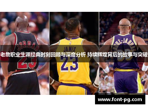 老詹职业生涯经典时刻回顾与深度分析 持续辉煌背后的故事与突破 老詹职业生涯经典时刻回顾与深度分析 持续辉煌背后的故事与突破