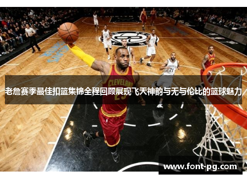 老詹赛季最佳扣篮集锦全程回顾展现飞天神韵与无与伦比的篮球魅力 老詹赛季最佳扣篮集锦全程回顾展现飞天神韵与无与伦比的篮球魅力