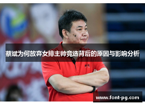蔡斌为何放弃女排主帅竞选背后的原因与影响分析 蔡斌为何放弃女排主帅竞选背后的原因与影响分析