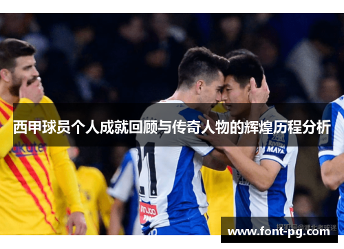 西甲球员个人成就回顾与传奇人物的辉煌历程分析 西甲球员个人成就回顾与传奇人物的辉煌历程分析