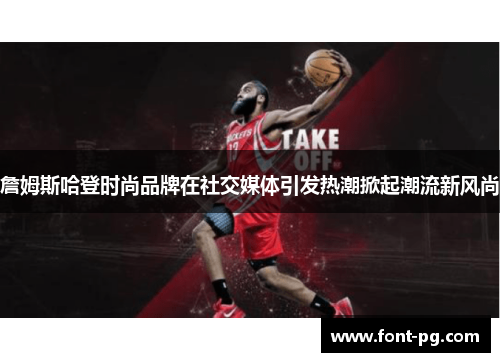 詹姆斯哈登时尚品牌在社交媒体引发热潮掀起潮流新风尚 詹姆斯哈登时尚品牌在社交媒体引发热潮掀起潮流新风尚