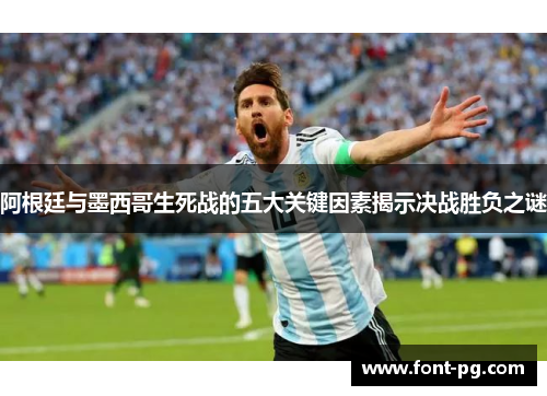 阿根廷与墨西哥生死战的五大关键因素揭示决战胜负之谜 阿根廷与墨西哥生死战的五大关键因素揭示决战胜负之谜