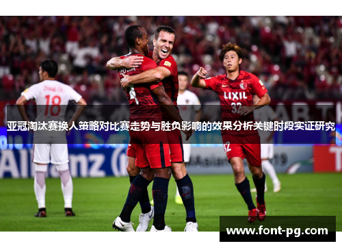亚冠淘汰赛换人策略对比赛走势与胜负影响的效果分析关键时段实证研究 亚冠淘汰赛换人策略对比赛走势与胜负影响的效果分析关键时段实证研究