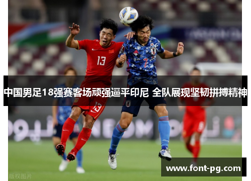 中国男足18强赛客场顽强逼平印尼 全队展现坚韧拼搏精神