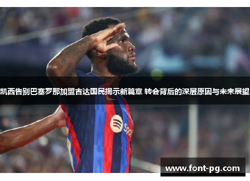 凯西告别巴塞罗那加盟吉达国民揭示新篇章 转会背后的深层原因与未来展望